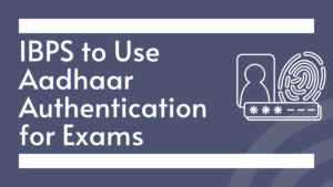 IBPS to Use Aadhaar Authentication for Exams