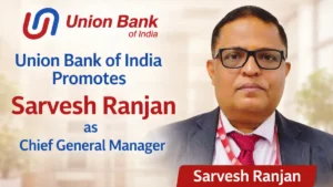 Union Bank of India Promotes Sarvesh Ranjan as Chief General Manager